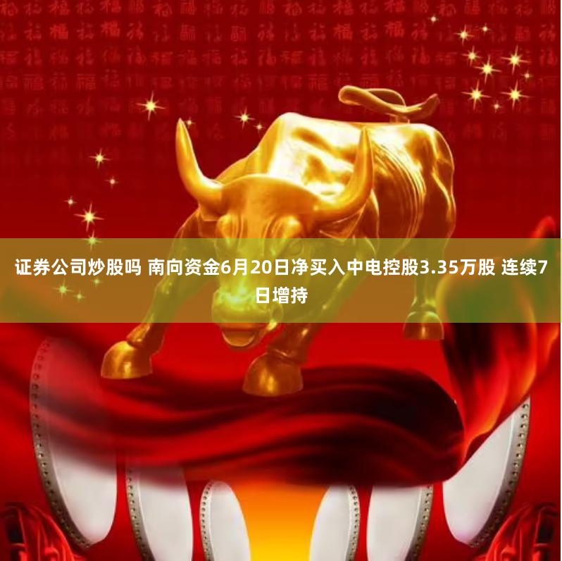 证券公司炒股吗 南向资金6月20日净买入中电控股3.35万股 连续7日增持