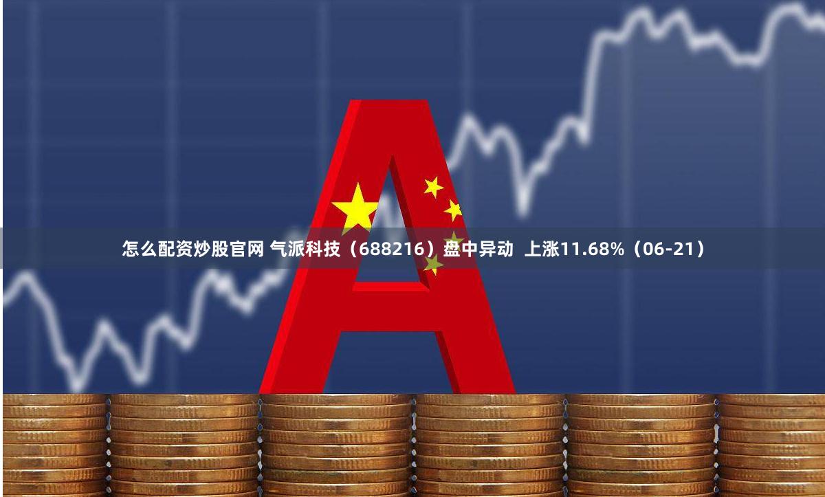 怎么配资炒股官网 气派科技（688216）盘中异动  上涨11.68%（06-21）