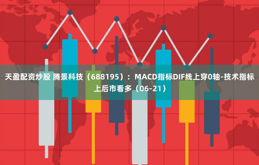 天盈配资炒股 腾景科技（688195）：MACD指标DIF线上穿0轴-技术指标上后市看多（06-21）