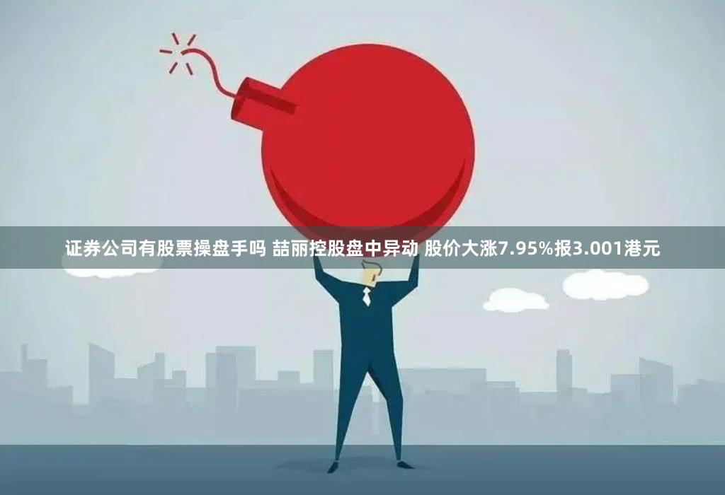 证券公司有股票操盘手吗 喆丽控股盘中异动 股价大涨7.95%报3.001港元