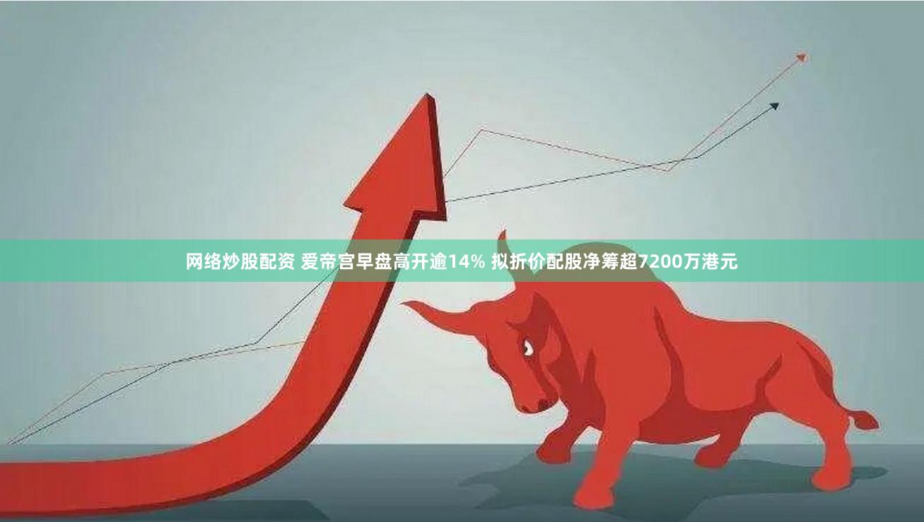 网络炒股配资 爱帝宫早盘高开逾14% 拟折价配股净筹超7200万港元