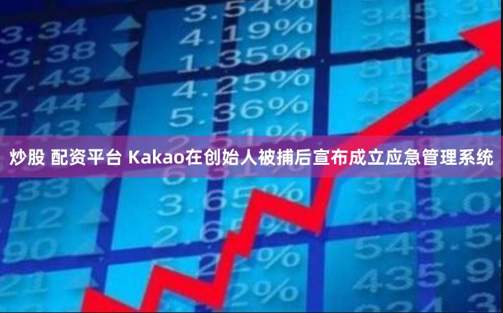 炒股 配资平台 Kakao在创始人被捕后宣布成立应急管理系统