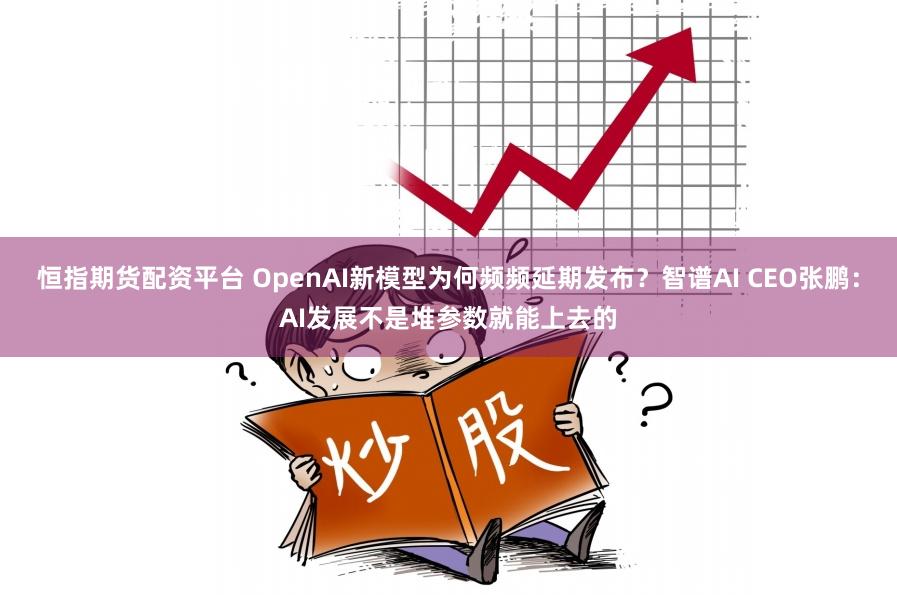 恒指期货配资平台 OpenAI新模型为何频频延期发布？智谱AI CEO张鹏：AI发展不是堆参数就能上去的