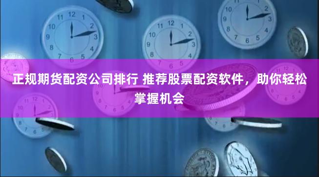 正规期货配资公司排行 推荐股票配资软件，助你轻松掌握机会