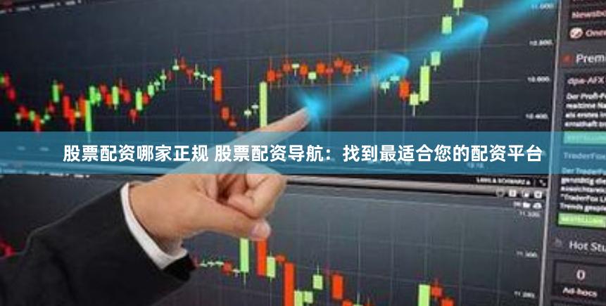 股票配资哪家正规 股票配资导航：找到最适合您的配资平台