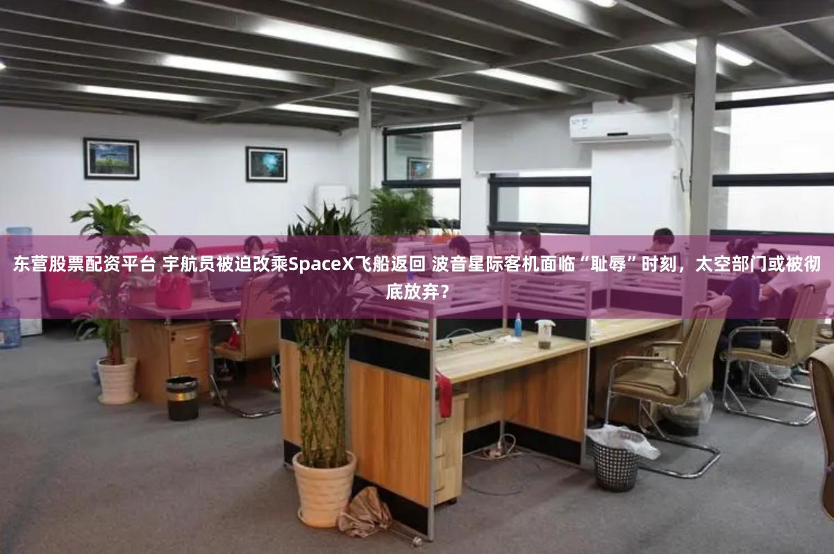 东营股票配资平台 宇航员被迫改乘SpaceX飞船返回 波音星际客机面临“耻辱”时刻，太空部门或被彻底放弃？