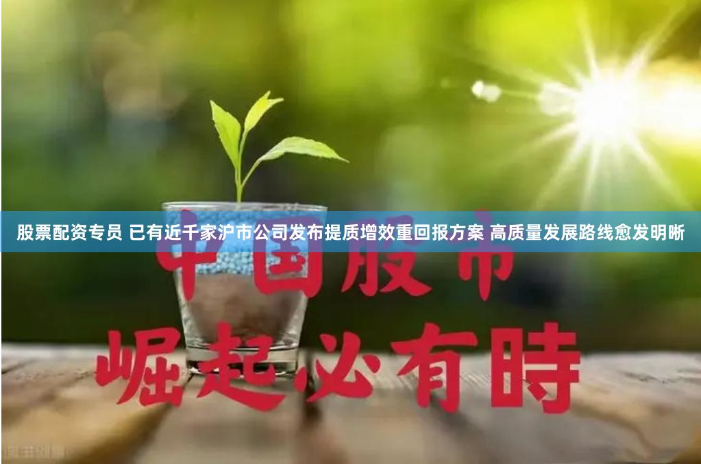 股票配资专员 已有近千家沪市公司发布提质增效重回报方案 高质量发展路线愈发明晰