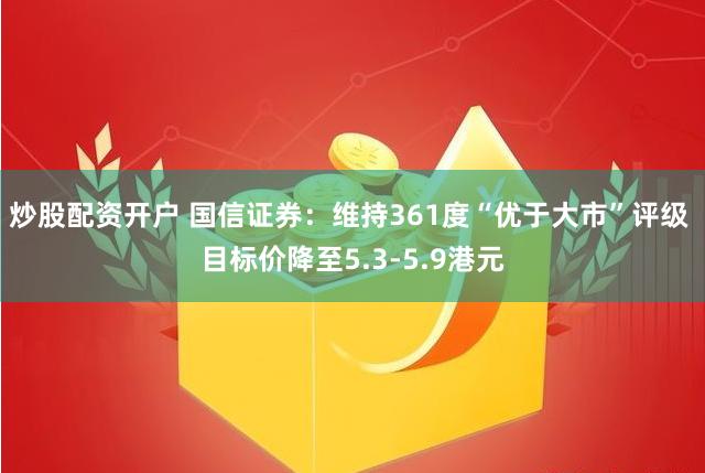 炒股配资开户 国信证券：维持361度“优于大市”评级 目标价降至5.3-5.9港元