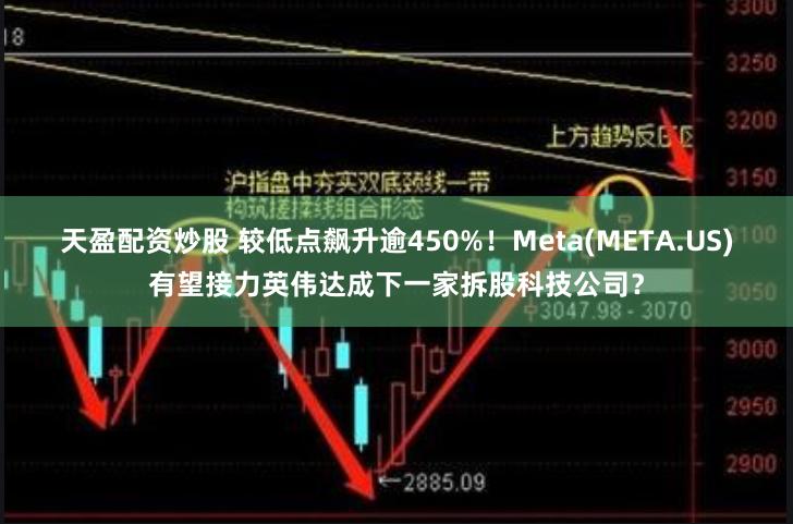 天盈配资炒股 较低点飙升逾450%！Meta(META.US)有望接力英伟达成下一家拆股科技公司？