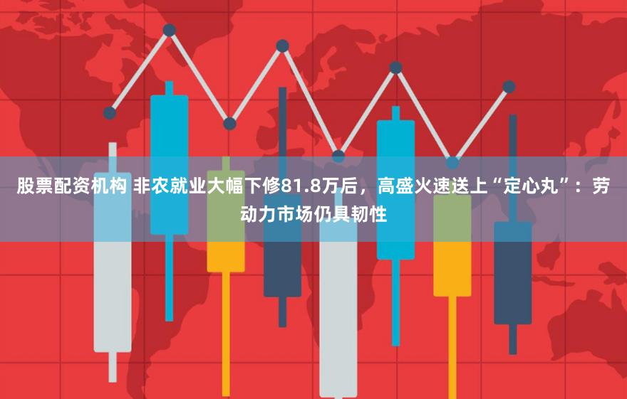 股票配资机构 非农就业大幅下修81.8万后，高盛火速送上“定心丸”：劳动力市场仍具韧性