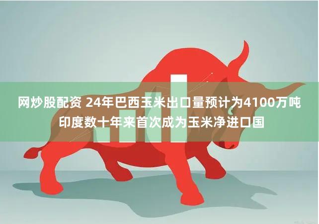 网炒股配资 24年巴西玉米出口量预计为4100万吨 印度数十年来首次成为玉米净进口国