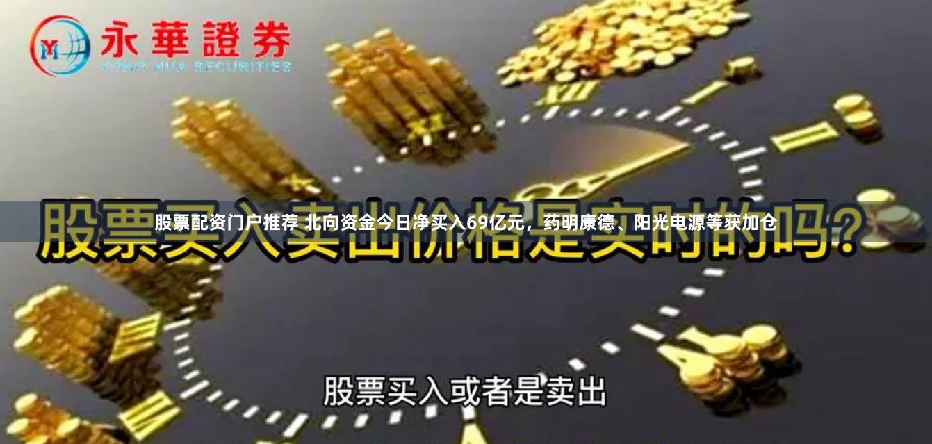 股票配资门户推荐 北向资金今日净买入69亿元，药明康德、阳光电源等获加仓