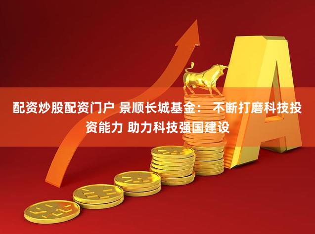 配资炒股配资门户 景顺长城基金： 不断打磨科技投资能力 助力科技强国建设